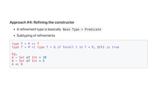 Approach#4:Refiningtheconstructor
Arefinementtypeisbasically Base Type + Predicate
Subtypingofrefinements
type T + P <: T
type T + P <: type T + Q if forall t in T + P, Q(t) is true
Eg.
A - Set of Int > 10
B - Set of Int > 5
A <: B
 