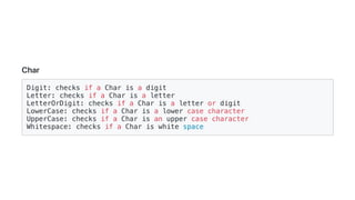 Char
Digit: checks if a Char is a digit
Letter: checks if a Char is a letter
LetterOrDigit: checks if a Char is a letter or digit
LowerCase: checks if a Char is a lower case character
UpperCase: checks if a Char is an upper case character
Whitespace: checks if a Char is white space
 