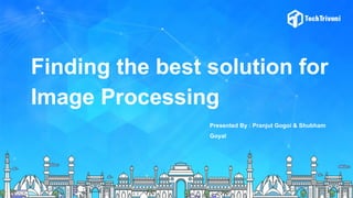 Finding the best solution for
Image Processing
Presented By : Pranjut Gogoi & Shubham
Goyal
 
