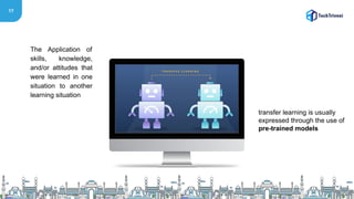 17
The Application of
skills, knowledge,
and/or attitudes that
were learned in one
situation to another
learning situation
transfer learning is usually
expressed through the use of
pre-trained models
 