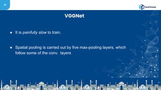29
VGGNet
● It is painfully slow to train.
● Spatial pooling is carried out by five max-pooling layers, which
follow some of the conv. layers
 