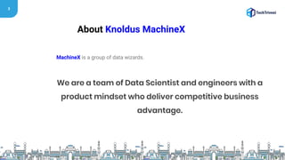 3
About Knoldus MachineX
MachineX is a group of data wizards.
We are a team of Data Scientist and engineers with a
product mindset who deliver competitive business
advantage.
 