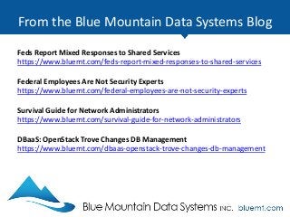 From the Blue Mountain Data Systems Blog
Feds Report Mixed Responses to Shared Services
https://www.bluemt.com/feds-report-mixed-responses-to-shared-services
Federal Employees Are Not Security Experts
https://www.bluemt.com/federal-employees-are-not-security-experts
Survival Guide for Network Administrators
https://www.bluemt.com/survival-guide-for-network-administrators
DBaaS: OpenStack Trove Changes DB Management
https://www.bluemt.com/dbaas-openstack-trove-changes-db-management
 
