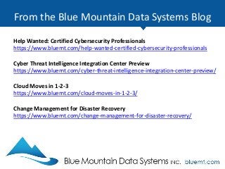 From the Blue Mountain Data Systems Blog
Help Wanted: Certified Cybersecurity Professionals
https://www.bluemt.com/help-wanted-certified-cybersecurity-professionals
Cyber Threat Intelligence Integration Center Preview
https://www.bluemt.com/cyber-threat-intelligence-integration-center-preview/
Cloud Moves in 1-2-3
https://www.bluemt.com/cloud-moves-in-1-2-3/
Change Management for Disaster Recovery
https://www.bluemt.com/change-management-for-disaster-recovery/
 