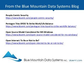 From the Blue Mountain Data Systems Blog
People-Centric Security
https://www.bluemt.com/people-centric-security/
Pentagon Tries BYOD To Strike Work/Life Balance
https://www.bluemt.com/pentagon-tries-byod-to-strike-worklife-balance/
Open Source Model Considered for MS Windows
https://www.bluemt.com/open-source-model-considered-for-ms-windows/
Open Internet: To Be or Not to Be?
https://www.bluemt.com/open-internet-to-be-or-not-to-be/
 