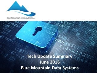 Tech Update Summary
June 2016
Blue Mountain Data Systems
 