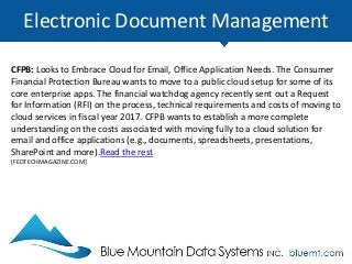 Electronic Document Management
CFPB: Looks to Embrace Cloud for Email, Office Application Needs. The Consumer
Financial Protection Bureau wants to move to a public cloud setup for some of its
core enterprise apps. The financial watchdog agency recently sent out a Request
for Information (RFI) on the process, technical requirements and costs of moving to
cloud services in fiscal year 2017. CFPB wants to establish a more complete
understanding on the costs associated with moving fully to a cloud solution for
email and office applications (e.g., documents, spreadsheets, presentations,
SharePoint and more).Read the rest
[FEDTECHMAGAZINE.COM]
 