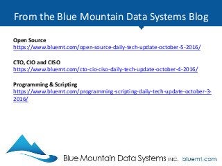 From the Blue Mountain Data Systems Blog
Open Source
https://www.bluemt.com/open-source-daily-tech-update-october-5-2016/
CTO, CIO and CISO
https://www.bluemt.com/cto-cio-ciso-daily-tech-update-october-4-2016/
Programming & Scripting
https://www.bluemt.com/programming-scripting-daily-tech-update-october-3-
2016/
 