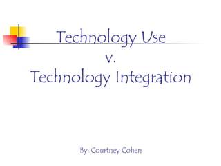 Technology Use v. Technology Integration By: Courtney Cohen 