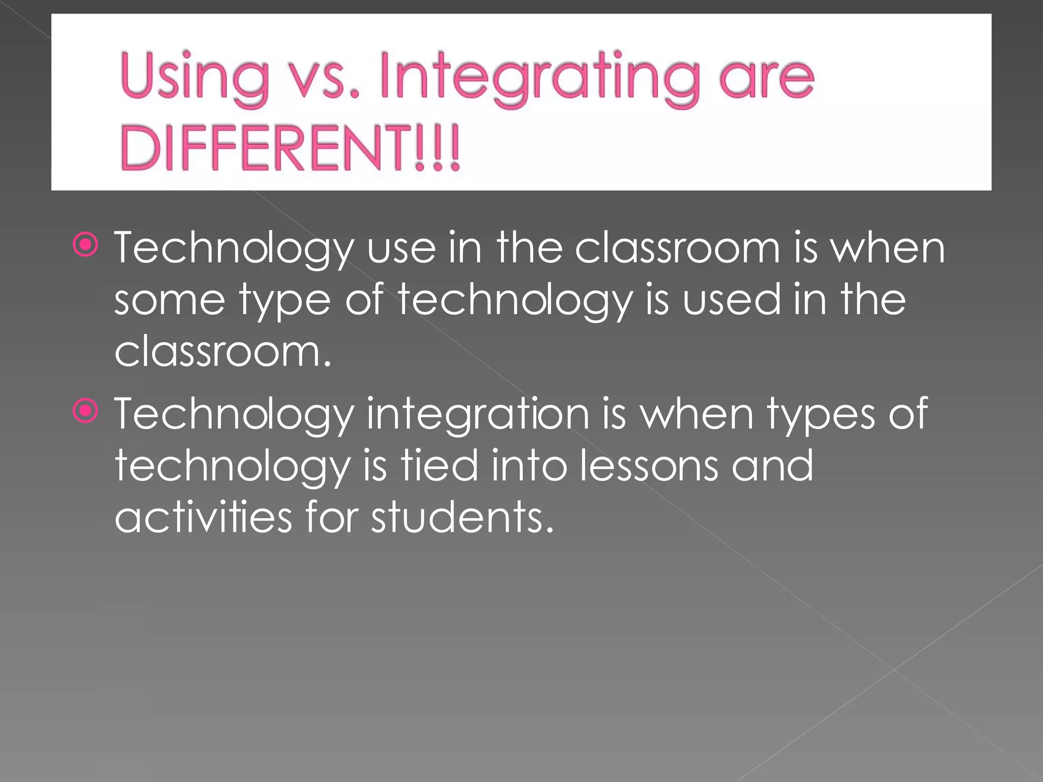 Technology use in the classroom is when some type of technology is used in the classroom. Technology integration is when types of technology is tied into lessons and activities for students.