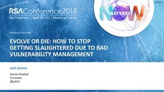 SESSION ID:
#RSAC
Josh Zelonis
EVOLVE OR DIE: HOW TO STOP
GETTING SLAUGHTERED DUE TO BAD
VULNERABILITY MANAGEMENT
TECH-W02
Senior Analyst
Forrester
@jz415
 