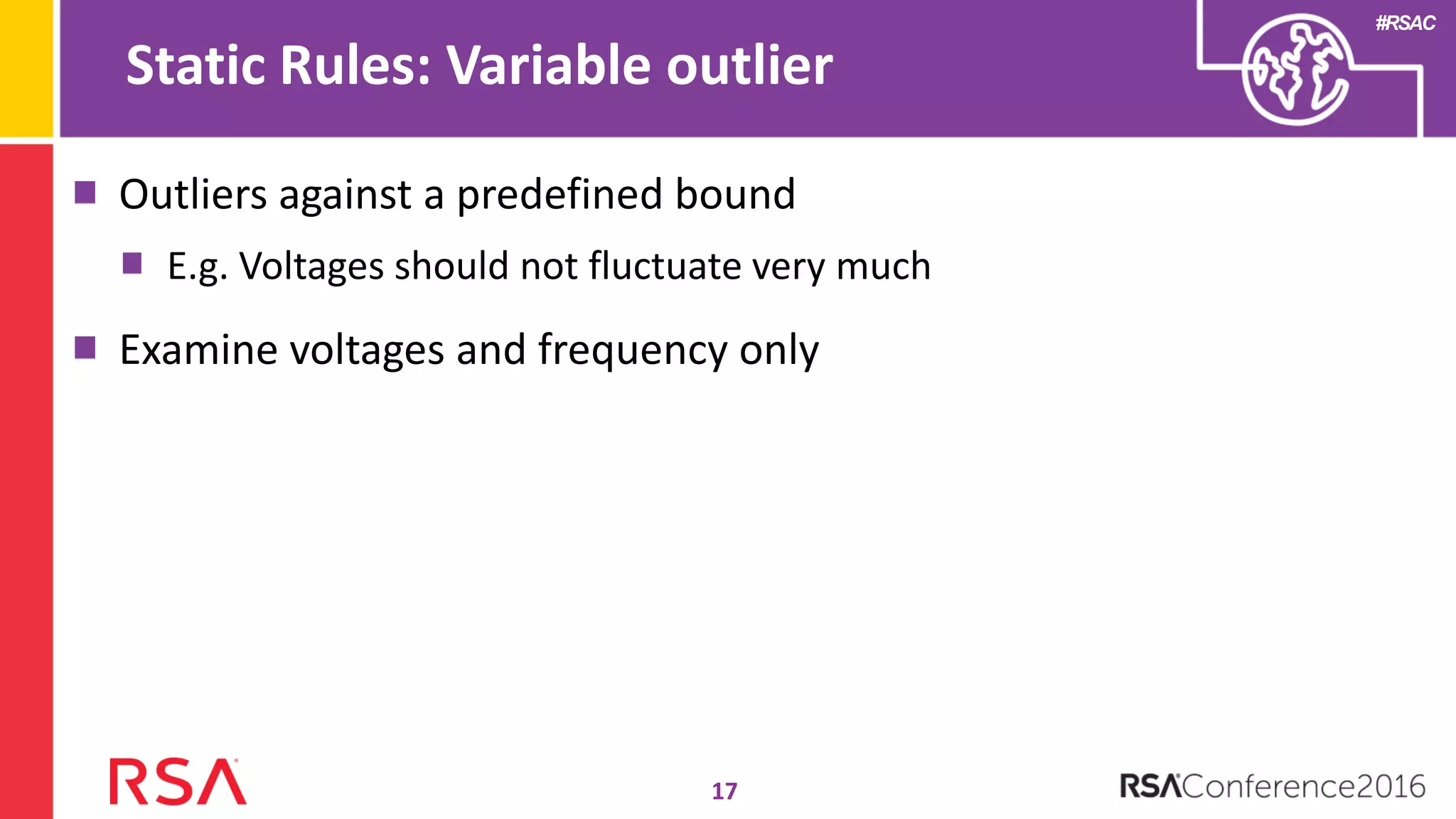 #RSAC
Outliers against a predefined bound
E.g. Voltages should not fluctuate very much
Examine voltages and frequency only
Static Rules: Variable outlier
17
 