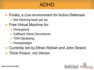 ► Finally, a Live environment for Active Defenses
► Not Hacking back per se.
► Free Virtual Machine for:
► Honeyports
► Callback Word Documents
► TOR Decloking
► Honeybadger
► Currently led by Ethan Robish and John Strand
► Think Poison, not Venom
ADHD
 
