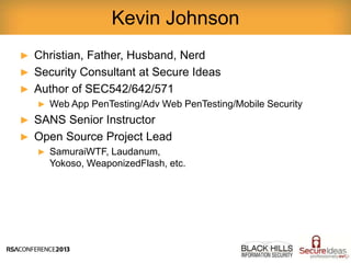► Christian, Father, Husband, Nerd
► Security Consultant at Secure Ideas
► Author of SEC542/642/571
► Web App PenTesting/Adv Web PenTesting/Mobile Security
► SANS Senior Instructor
► Open Source Project Lead
► SamuraiWTF, Laudanum,
Yokoso, WeaponizedFlash, etc.
Kevin Johnson
2
 