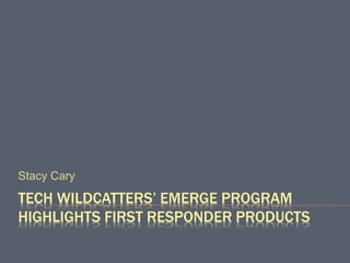 TECH WILDCATTERS’ EMERGE PROGRAM
HIGHLIGHTS FIRST RESPONDER PRODUCTS
Stacy Cary
 