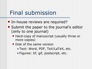 Final submission In-house reviews are required? Submit the paper to the journal’s editor (only to one journal) Hard-copy of manuscript (usually three or more copies) Disk of the same version Text: Word, PDF, TeX/LaTeX, etc. Figures: tif, gif, postscript, etc. 