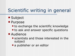 Scientific writing in general Subject Purpose to exchange the scientific knowledge to ask and answer specific questions Audience scientists and those interested in the subject a publisher or an editor 