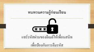 ทบทวนความรู้ก่อนเรียน
แชร์รหัสผ่านของอีเมล์ให้เพื่อนสนิท
เพื่อปัองกันการลืมรหัส
 