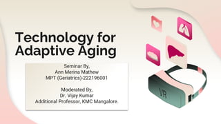 Technology for
Adaptive Aging
Seminar By,
Ann Merina Mathew
MPT (Geriatrics)-222196001
Moderated By,
Dr. Vijay Kumar
Additional Professor, KMC Mangalore.
 