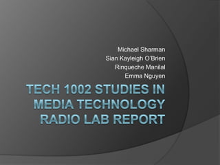 Tech 1002 Studies in Media TechnologyRadio Lab Report Michael Sharman Sian Kayleigh O’Brien RinquecheManilal Emma Nguyen 