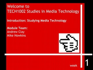 Welcome to  TECH1002 Studies in Media Technology Introduction: Studying Media Technology Module Team:  Andrew Clay Mike Howkins week 1 