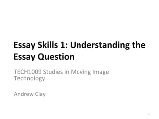 Essay Skills 1: Understanding the Essay Question TECH1009 Studies in Moving Image Technology Andrew Clay 