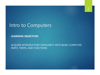Intro to Computers
LEARNING OBJECTIVES
ACQUIRE INTRODUCTORY FAMILIARITY WITH BASIC COMPUTER
PARTS, TERMS, AND FUNCTIONS
2
 