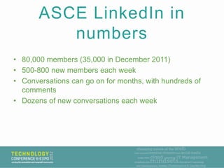 ASCE LinkedIn in
          numbers
• 80,000 members (35,000 in December 2011)
• 500-800 new members each week
• Conversati...