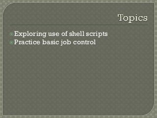 Exploring use of shell scripts
Practice basic job control
 