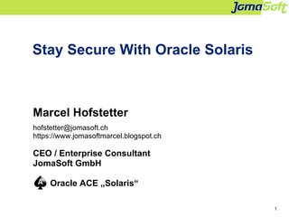 1
Stay Secure With Oracle Solaris
Marcel Hofstetter
hofstetter@jomasoft.ch
https://www.jomasoftmarcel.blogspot.ch
CEO / Enterprise Consultant
JomaSoft GmbH
Oracle ACE „Solaris“
 