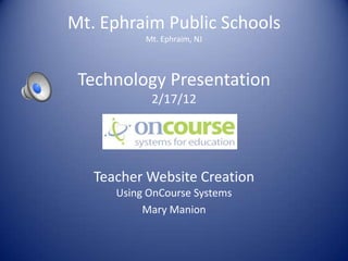Mt. Ephraim Public Schools
           Mt. Ephraim, NJ




 Technology Presentation
            2/17/12




   Teacher Website Creation
      Using OnCourse Systems
           Mary Manion
 