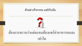 ตัวอย่างกิจกรรม แชร์กับฉัน
ต้องการทราบว่าแต่ละคนต้องแชร์ค่าอาหารคนละ
เท่าใด
 