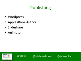 #FSAE14 @adriennebryant @johnyschen
Publishing
• Wordpress
• Apple iBook Author
• Slideshare
• Animoto
 