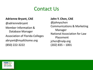 #MMCCon LC4 @johnyschen @SmoothThePath
Contact Us
Adrienne Bryant, CAE
@adriennebryant
Member Information &
Database Manager
Association of Florida Colleges
abryant@myafchome.org
(850) 222-3222
John Y. Chen, CAE
@johnyschen
Communications & Marketing
Manager
National Association for Law
Placement
jchen@nalp.org
(202) 835 – 1001
 