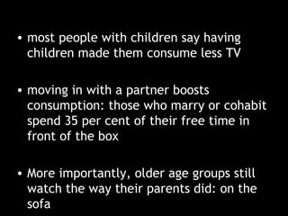 most people with children say having children made them consume less TV moving in with a partner boosts consumption: those who marry or cohabit spend 35 per cent of their free time in front of the box More importantly, older age groups still watch the way their parents did: on the sofa 