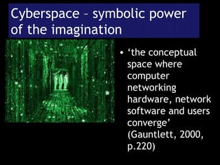 Cyberspace – symbolic power of the imagination ‘ the conceptual space where computer networking hardware, network software and users converge’ (Gauntlett, 2000, p.220) 