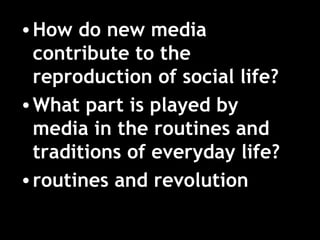 How do new media contribute to the reproduction of social life? What part is played by media in the routines and traditions of everyday life? routines and revolution 