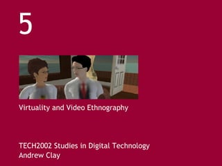 Virtuality and Video Ethnography TECH2002 Studies in Digital Technology Andrew Clay 5 