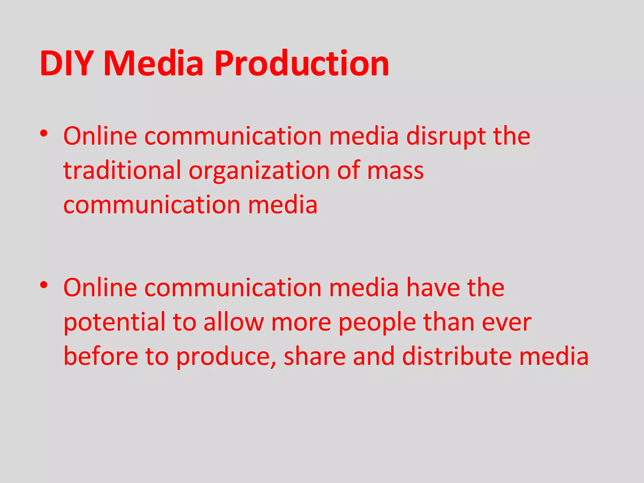 DIY Media Production Online communication media disrupt the traditional organization of mass communication media Online communication media have the potential to allow more people than ever before to produce, share and distribute media 