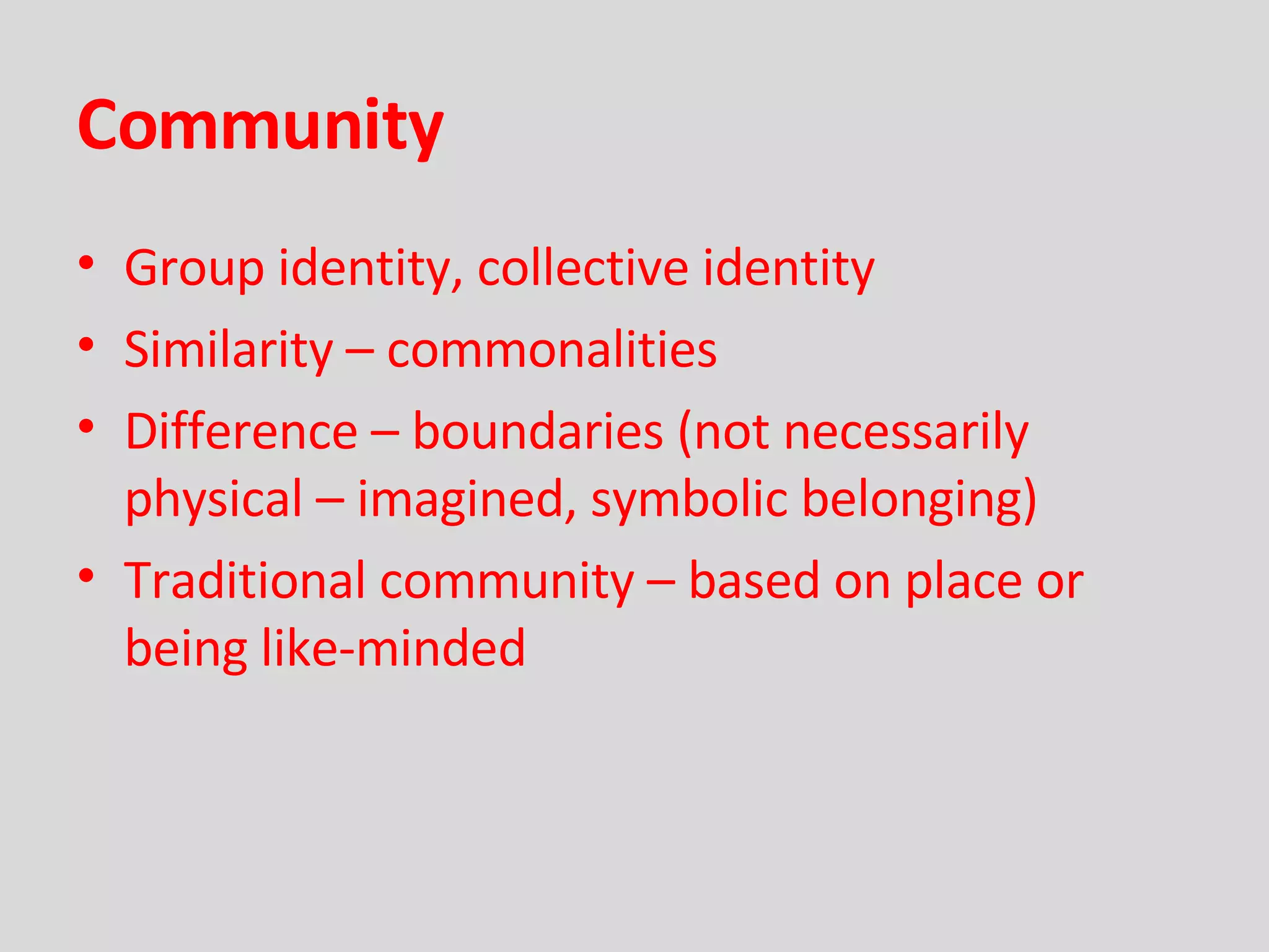 Community Group identity, collective identity Similarity – commonalities Difference – boundaries (not necessarily physical – imagined, symbolic belonging) Traditional community – based on place or being like-minded 