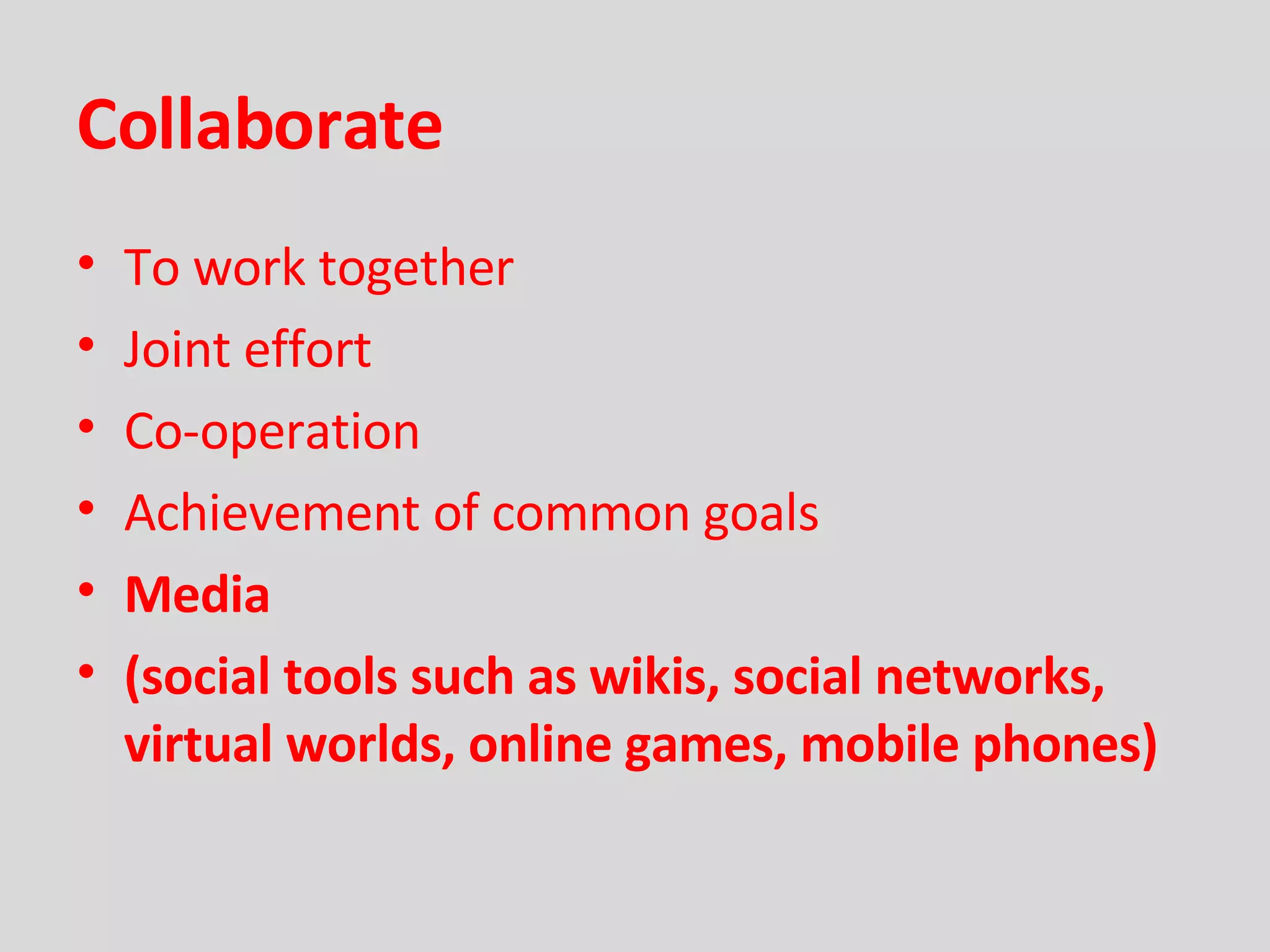 Collaborate To work together Joint effort Co-operation Achievement of common goals Media (social tools such as wikis, social networks, virtual worlds, online games, mobile phones) 