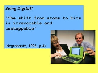 Being Digital ? ‘The shift from atoms to bits is irrevocable and unstoppable’   (Negroponte, 1996, p.4) 