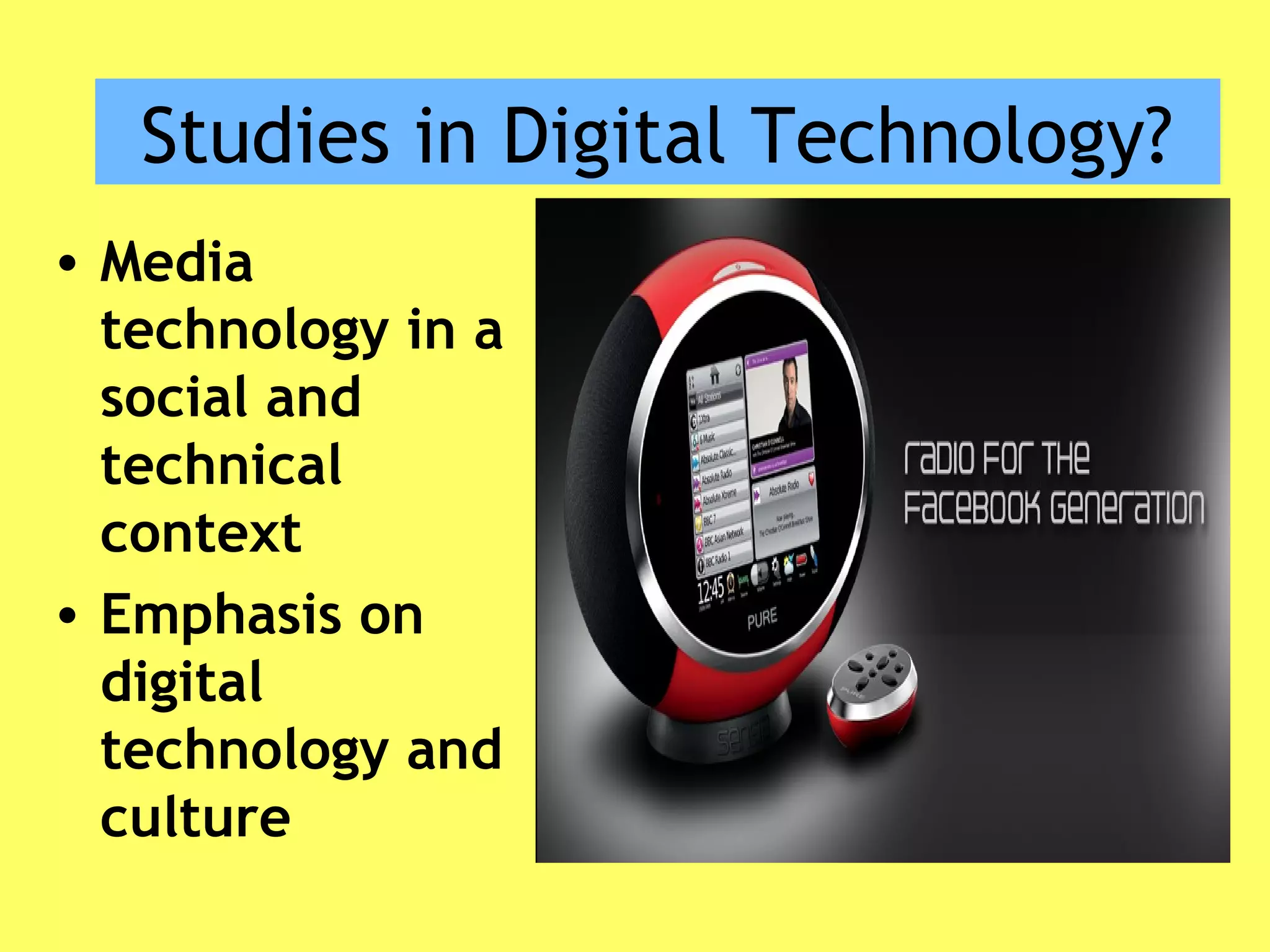 Studies in Digital Technology?
• Media
technology in a
social and
technical
context
• Emphasis on
digital
technology and
culture
 
