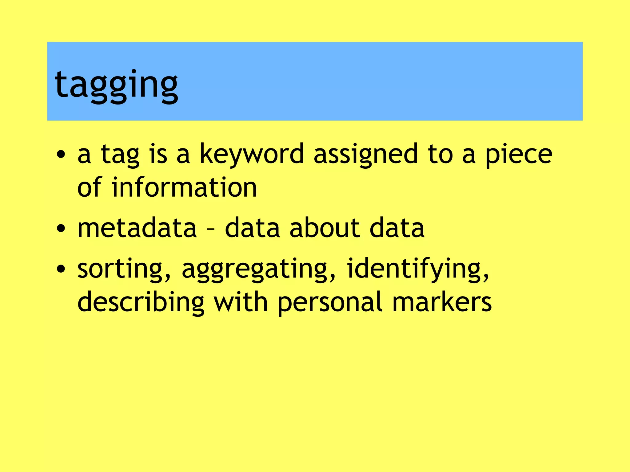 tagging
• a tag is a keyword assigned to a piece
of information
• metadata – data about data
• sorting, aggregating, identifying,
describing with personal markers
 