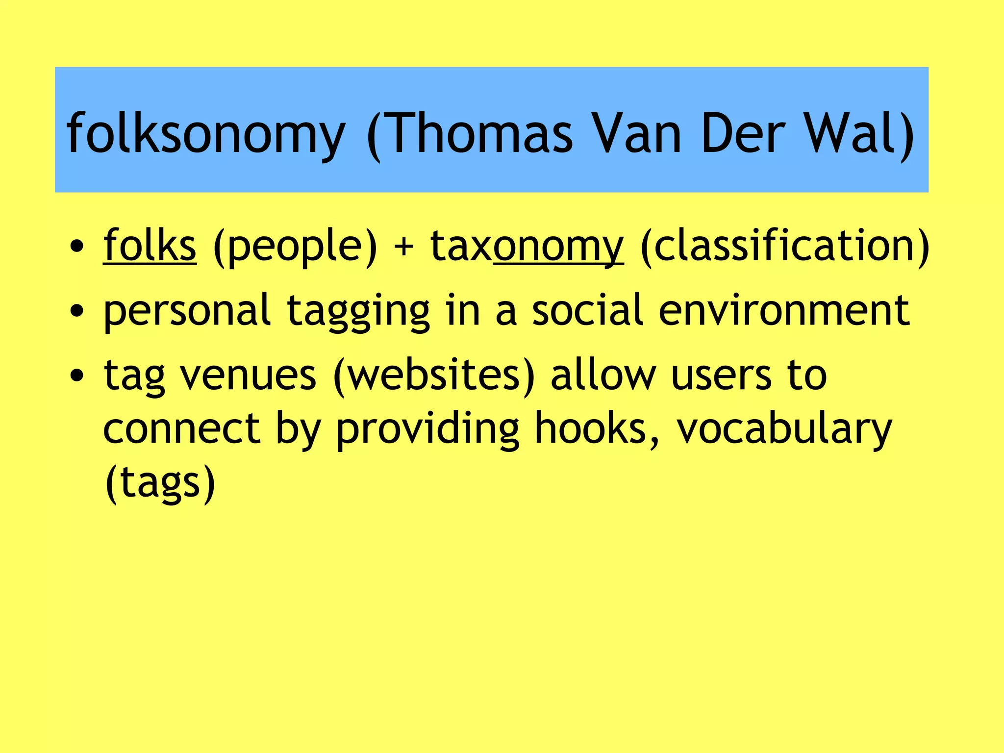 folksonomy (Thomas Van Der Wal)
• folks (people) + taxonomy (classification)
• personal tagging in a social environment
• tag venues (websites) allow users to
connect by providing hooks, vocabulary
(tags)
 