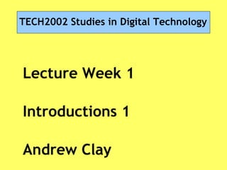 TECH2002 Studies in Digital Technology
Lecture Week 1
Introductions 1
Andrew Clay
 