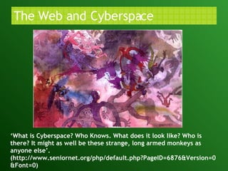 The Web and Cyberspace ‘ What is Cyberspace? Who Knows. What does it look like? Who is there? It might as well be these strange, long armed monkeys as anyone else’. (http://www.seniornet.org/php/default.php?PageID=6876&Version=0&Font=0) 