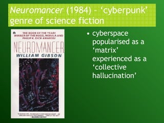 Neuromancer  (1984) – ‘cyberpunk’ genre of science fiction  cyberspace popularised as a ‘matrix’ experienced as a ‘collective hallucination’  