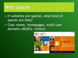 Web Spaces If websites are spatial, what kind of spaces are they? Chat rooms, homepages, multi-user domains (MUDS), visitors 