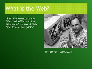 What is the Web? Tim Berners-Lee (2002) ‘ I am the inventor of the World Wide Web and the Director of the World Wide Web Consortium (W3C)’   